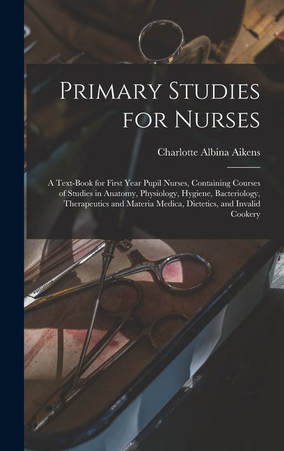 Primary Studies for Nurses: A Text-Book for First Year Pupil Nurses, Containing Courses of Studies in Anatomy, Physiology, Hygiene, Bacteriology, - Ingram