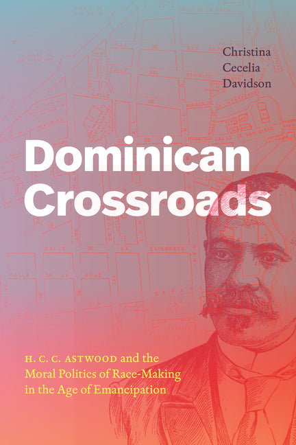 Dominican Crossroads: H. C. C. Astwood and the Moral Politics of Race-Making in the Age of Emancipation - Ingram