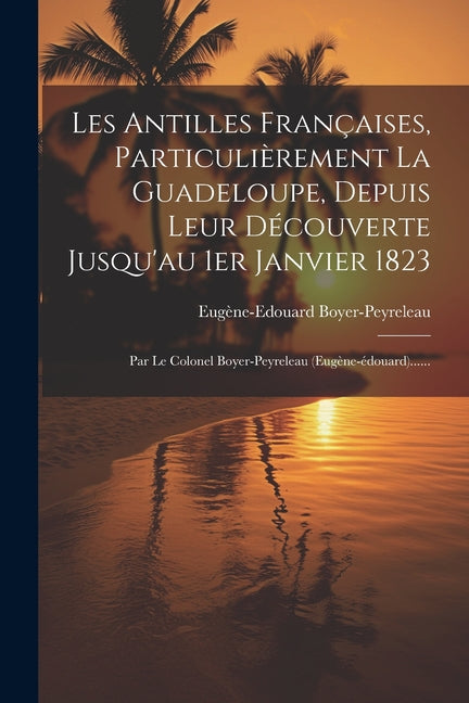 Les Antilles Françaises, Particulièrement La Guadeloupe, Depuis Leur Découverte Jusqu'au 1er Janvier 1823: Par Le Colonel Boyer-peyreleau (eugène-édou - Ingram