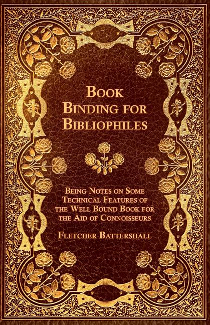Book Binding for Bibliophiles - Being Notes on Some Technical Features of the Well Bound Book for the Aid of Connoisseurs - Together with a Sketch of - Ingram