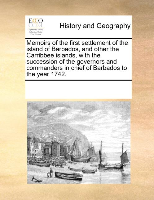 Memoirs of the First Settlement of the Island of Barbados, and Other the Carribbee Islands, with the Succession of the Governors and Commanders in Chi - Ingram
