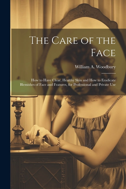 Care of the Face: How to Have Clear, Healthy Skin and How to Eradicate Blemishes of Face and Features, for Professional and Private Use - Ingram