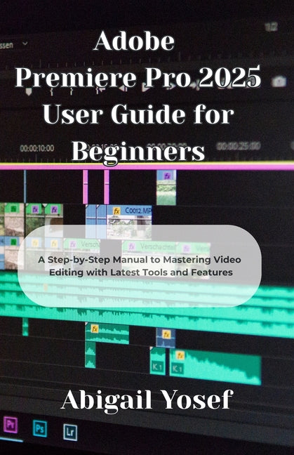 Adobe Premiere Pro 2025 User Guide for Beginners: A Step-by-Step Manual to Mastering Video Editing with Latest Tools and Features - Ingram