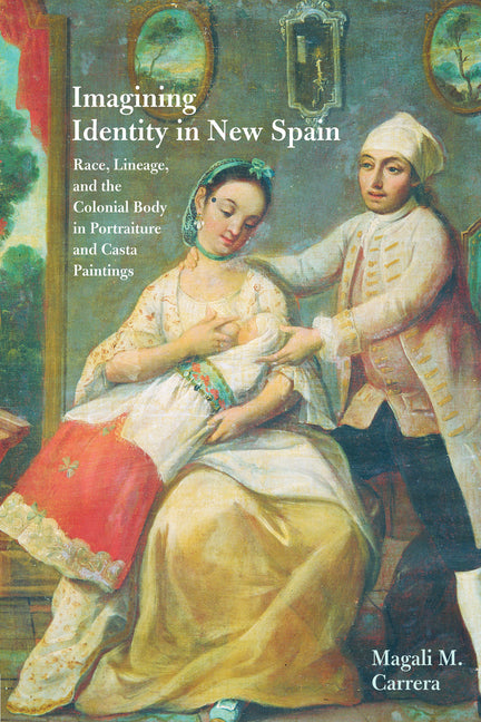 Imagining Identity in New Spain: Race, Lineage, and the Colonial Body in Portraiture and Casta Paintings - Ingram
