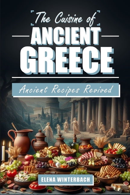 Cuisine of Ancient Greece: Ancient Recipes Revived: A Culinary Journey Through Time with Authentic Dishes, Featuring Illustrations for Every Reci - Ingram