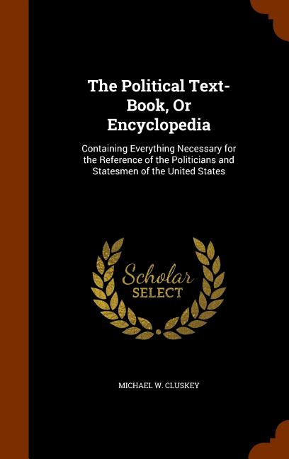 Political Text-Book, Or Encyclopedia: Containing Everything Necessary for the Reference of the Politicians and Statesmen of the United States - Ingram