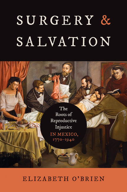 Surgery and Salvation: The Roots of Reproductive Injustice in Mexico, 1770-1940 - Ingram