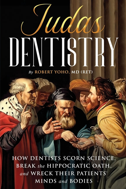 Judas Dentistry: How Dentists Scorn Science, Break the Hippocratic Oath, and Wreck Their Patients' Minds and Bodies - Ingram