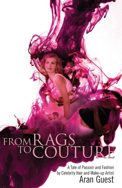 From Rags To Couture: A Tale of Passion and Fashion by Celebrity Hair and Makeup Artist Aran Guest - Ingram