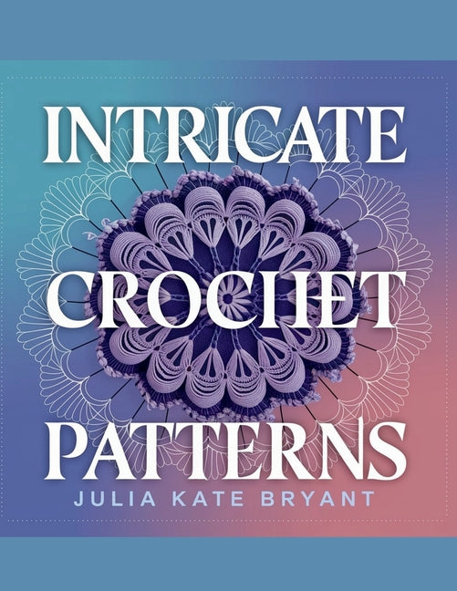 Intricate Crochet Patterns - Julia Kate Bryant: Explore 48 Unique Designs Featuring Hexagons, Granny Squares, Scarves, Hats, and Cowls for Every Skill - Ingram