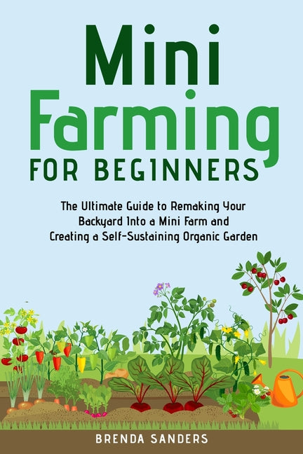 Mini Farming for Beginners: The Ultimate Guide to Remaking Your Backyard Into a Mini Farm and Creating a Self-Sustaining Organic Garden - Ingram