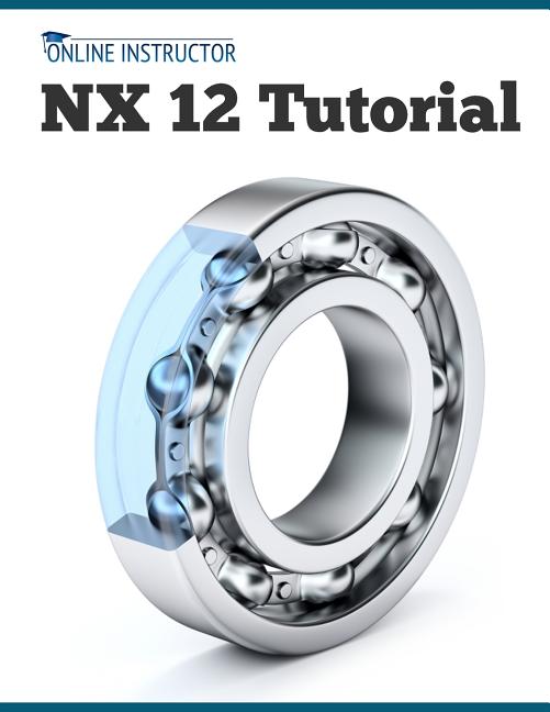 NX 12 Tutorial: Sketching, Feature Modeling, Assemblies, Drawings, Sheet Metal, Simulation basics, PMI, and Rendering - Ingram