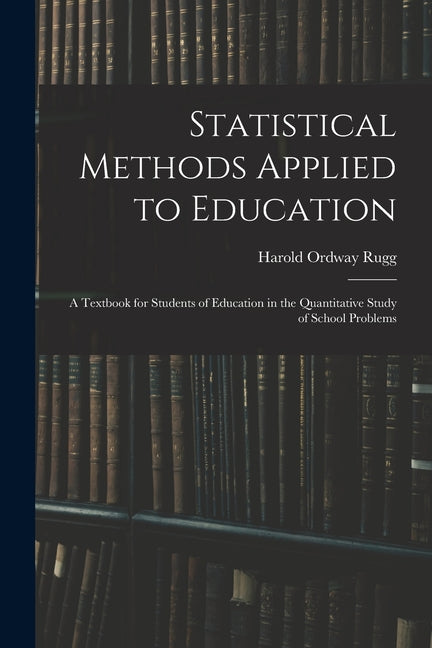 Statistical Methods Applied to Education; a Textbook for Students of Education in the Quantitative Study of School Problems - Ingram