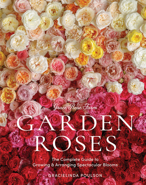 Grace Rose Farm: Garden Roses: The Complete Guide to Growing & Arranging Spectacular Blooms - Ingram