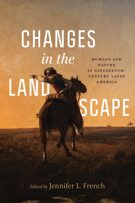 Changes in the Landscape: Humans and Nature in Nineteenth-Century Latin America - Ingram