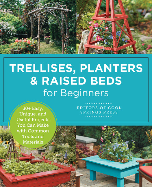 Trellises, Planters & Raised Beds for Beginners: 30+ Easy, Unique, and Useful Projects You Can Make with Common Tools and Materials - Ingram