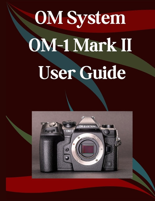 OM System OM-1 Mark II User Guide: A Step-by-Step Manual for Beginners and Seniors Covering Essential Camera Features, Creative Techniques, Tips, Tric - Ingram