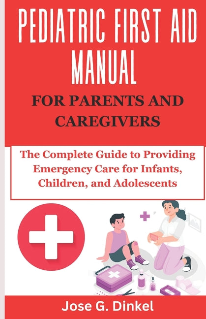 Pediatric First Aid Manual for Parents and Caregivers: The Complete Guide to Providing Emergency Care for Infants, Children, and Adolescents - Ingram