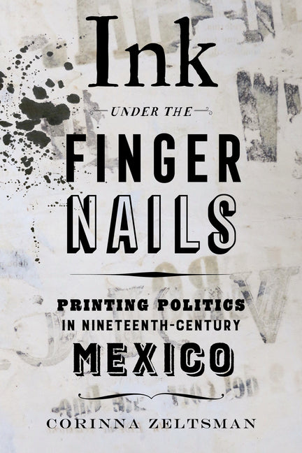 Ink Under the Fingernails: Printing Politics in Nineteenth-Century Mexico - Ingram