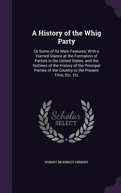 History of the Whig Party: Or Some of Its Main Features; With a Hurried Glance at the Formation of Parties in the United States, and the Outlines - Ingram