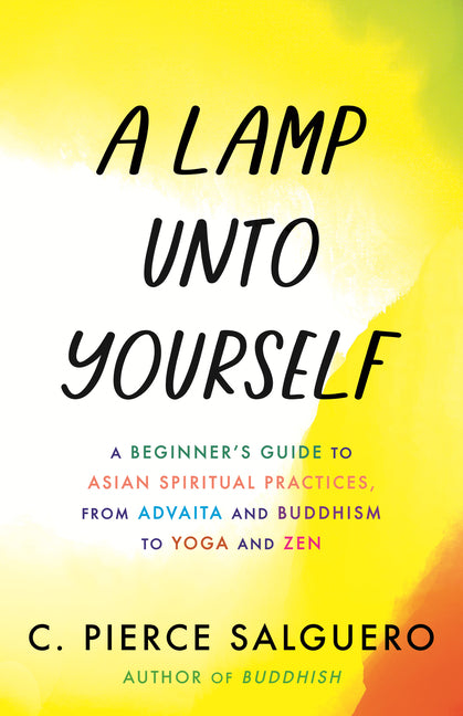 Lamp Unto Yourself: A Beginner's Guide to Asian Spiritual Practices, from Advaita and Buddhism to Yoga and Zen - Ingram