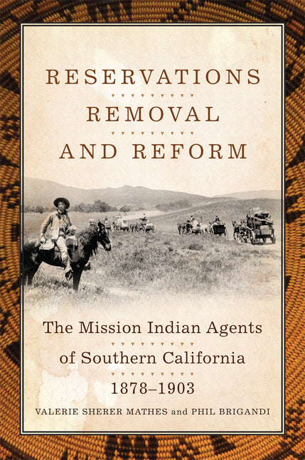 Reservations, Removal, and Reform: The Mission Indian Agents of Southern California, 1878-1903 - Ingram