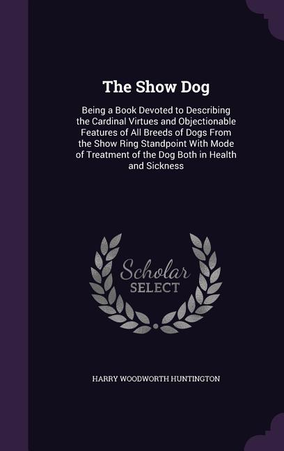 Show Dog: Being a Book Devoted to Describing the Cardinal Virtues and Objectionable Features of All Breeds of Dogs From the Show - Ingram