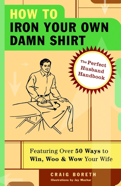 How to Iron Your Own Damn Shirt: The Perfect Husband Handbook Featuring Over 50 Foolproof Ways to Win, Woo & Wow Your Wife - Ingram