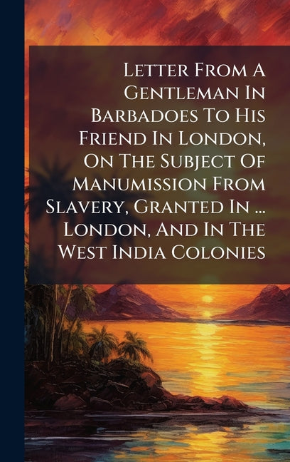 Letter From A Gentleman In Barbadoes To His Friend In London, On The Subject Of Manumission From Slavery, Granted In ... London, And In The West India - Ingram