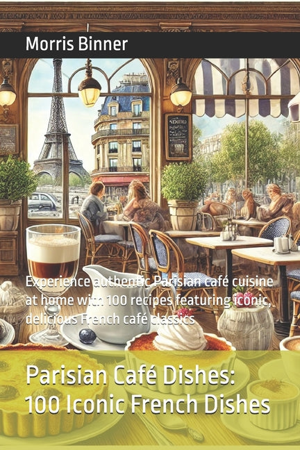 Parisian Café Dishes 100 Iconic French Dishes: Experience authentic Parisian café cuisine at home with 100 recipes featuring iconic, delicious French - Ingram