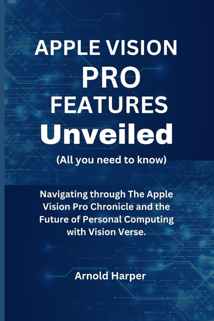 Apple Vision Pro Features Unveiled: All You Need To Know: Navigating through The Apple Vision Pro Chronicle and the Future of Personal Computing with - Ingram