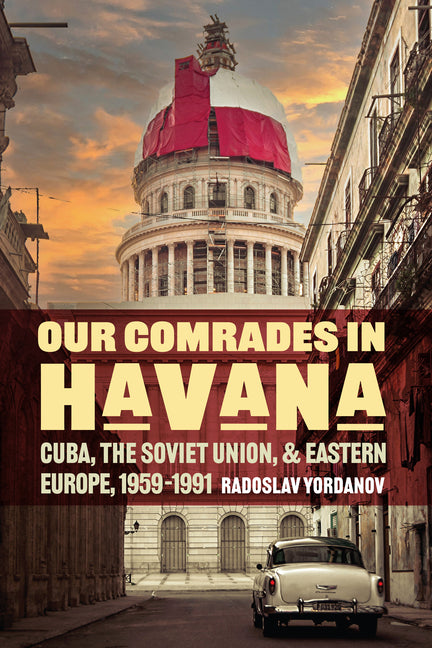 Our Comrades in Havana: Cuba, the Soviet Union, and Eastern Europe, 1959-1991 - Ingram