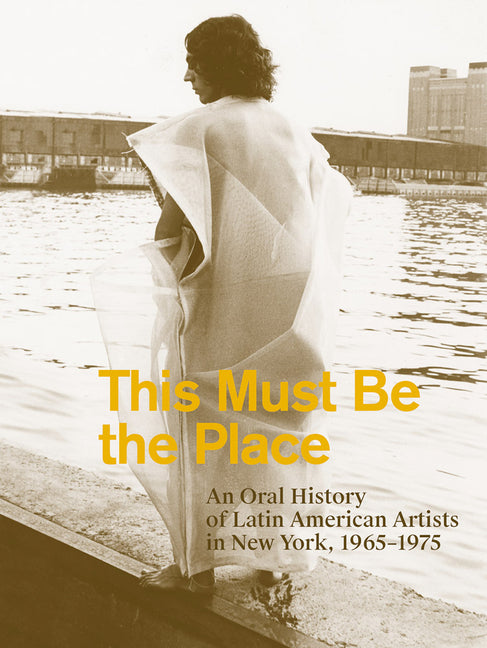 This Must Be the Place: An Oral History of Latin American Artists in New York, 1965-1975 - Ingram