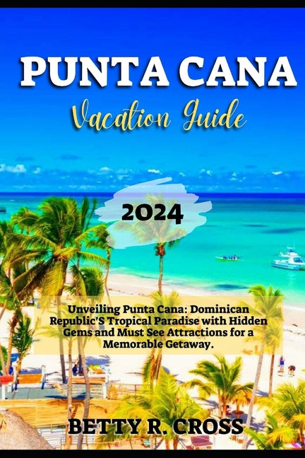 Punta Cana Vacation Guide 2024: Unveiling Punta Cana: Dominican Republic's Tropical Paradise with Hidden Gems and Must See Attractions for a Memorable - Ingram