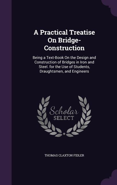 Practical Treatise On Bridge-Construction: Being a Text-Book On the Design and Construction of Bridges in Iron and Steel. for the Use of Students, Dra - Ingram