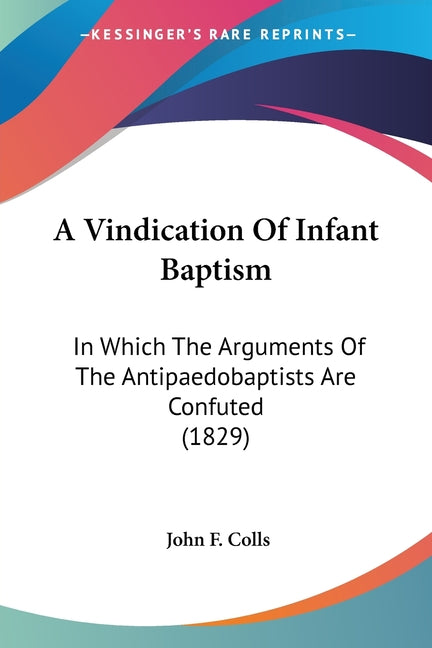 Vindication Of Infant Baptism: In Which The Arguments Of The Antipaedobaptists Are Confuted (1829) - Ingram