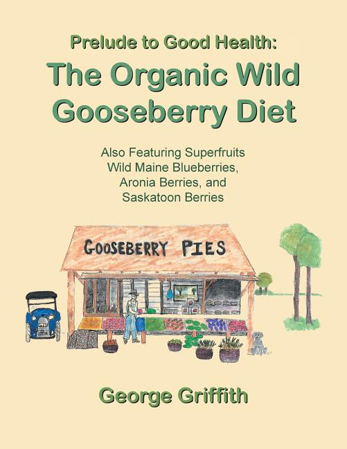 Prelude to Good Health: The Organic Wild Gooseberry Diet: Also Featuring Superfruits Wild Maine Blueberries, Aronia Berries, and Saskatoon Berries - Ingram
