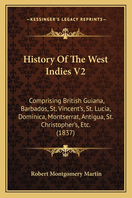 History Of The West Indies V2: Comprising British Guiana, Barbados, St. Vincent's, St. Lucia, Dominica, Montserrat, Antigua, St. Christopher's, Etc. - Ingram