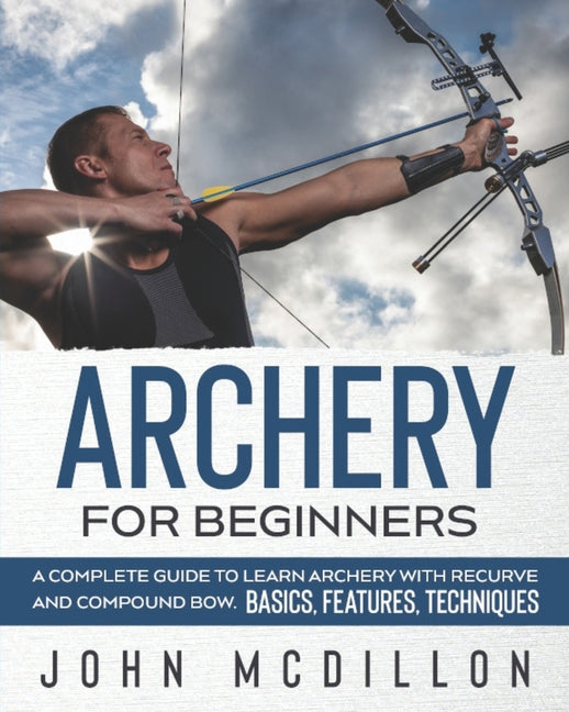 Archery for Beginners: A Complete Guide to Learn Archery with Recurve and Compound Bow. Basics, Features, Techniques. - Ingram
