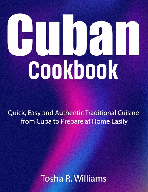 Cuban Cookbook: Quick, Easy and Authentic Traditional Cuisine from Cuba to Prepare at Home Easily - Ingram