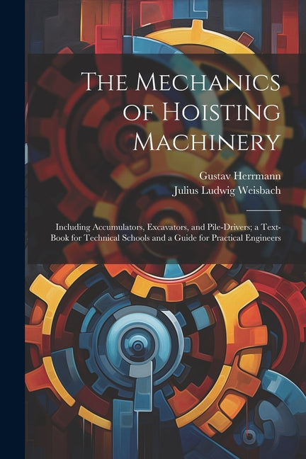 Mechanics of Hoisting Machinery: Including Accumulators, Excavators, and Pile-Drivers; a Text-Book for Technical Schools and a Guide for Practical Eng - Ingram
