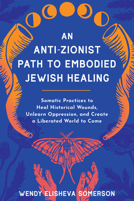 Anti-Zionist Path to Embodied Jewish Healing: Somatic Practices to Heal Historical Wounds, Unlearn Oppression, and Create a Liberated World to Come - Ingram