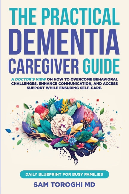 Practical Dementia Caregiver Guide: A Doctor's View on How to Overcome Behavioral Challenges, Enhance Communication, and Access Support While Ensuring - Ingram
