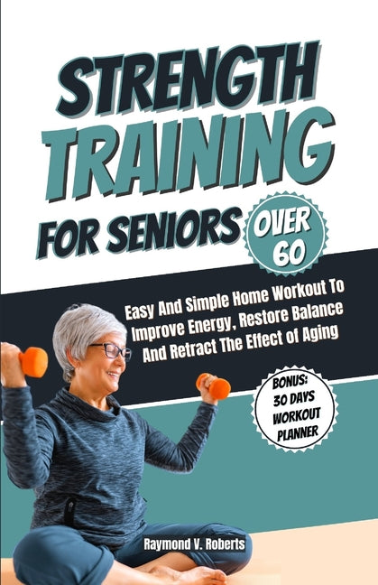 Strength Training For Seniors Over 60: Easy and Simple Home Workout to Improve Energy, Restore Balance and Retract the Effects of Aging. - Ingram