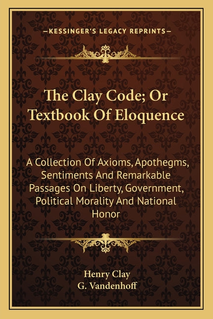 Clay Code; Or Textbook Of Eloquence: A Collection Of Axioms, Apothegms, Sentiments And Remarkable Passages On Liberty, Government, Political Morality - Ingram