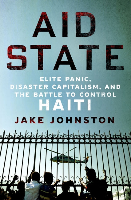 Aid State: Elite Panic, Disaster Capitalism, and the Battle to Control Haiti - Ingram