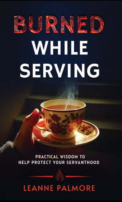Burned While Serving: Practical Wisdom to Help Protect Your Servanthood - Ingram