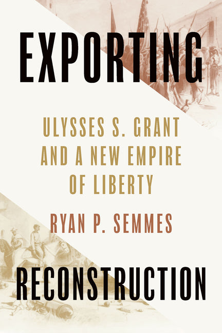 Exporting Reconstruction: Ulysses S. Grant and a New Empire of Liberty - Ingram