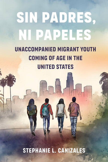 Sin Padres, Ni Papeles: Unaccompanied Migrant Youth Coming of Age in the United States - Ingram