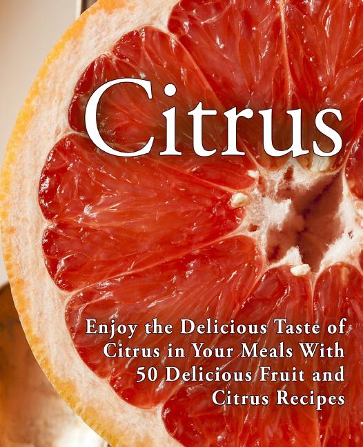Citrus: Enjoy the Delicious Taste of Citrus in Your Meals With 50 Delicious Fruit and Citrus Recipes (2nd Edition) - Ingram